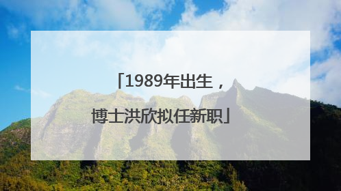 1989年出生，博士洪欣拟任新职