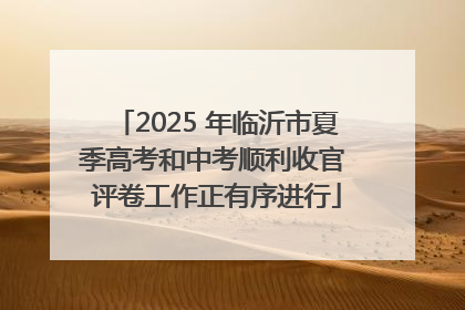 2025 年临沂市夏季高考和中考顺利收官 评卷工作正有序进行