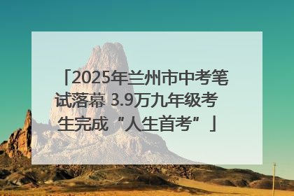 2025年兰州市中考笔试落幕 3.9万九年级考生完成“人生首考”