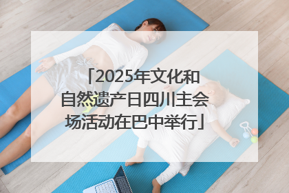 2025年文化和自然遗产日四川主会场活动在巴中举行