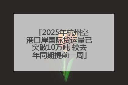 2025年杭州空港口岸国际货运量已突破10万吨 较去年同期提前一周