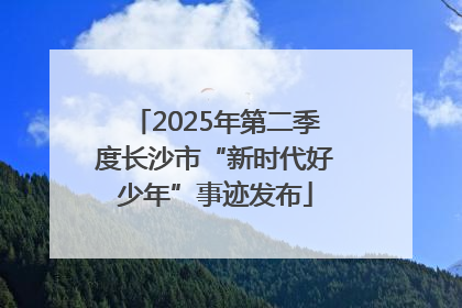2025年第二季度长沙市“新时代好少年”事迹发布