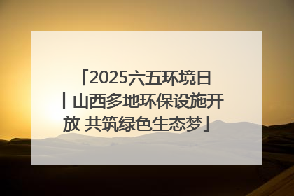2025六五环境日丨山西多地环保设施开放 共筑绿色生态梦