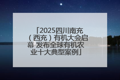 2025四川南充（西充）有机大会启幕 发布全球有机农业十大典型案例
