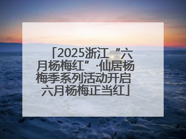 2025浙江“六月杨梅红”·仙居杨梅季系列活动开启 六月杨梅正当红
