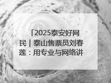2025泰安好网民｜泰山售票员刘春莲：用专业与网络讲好泰山故事