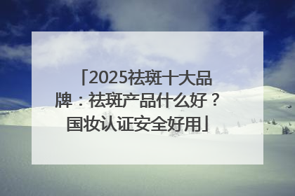 2025祛斑十大品牌：祛斑产品什么好？国妆认证安全好用