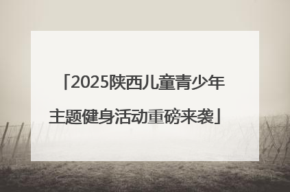 2025陕西儿童青少年主题健身活动重磅来袭