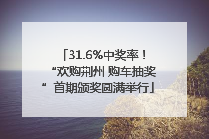 31.6%中奖率！“欢购荆州 购车抽奖”首期颁奖圆满举行