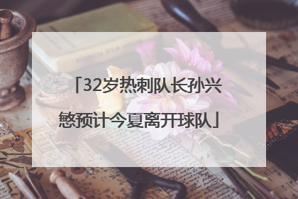 32岁热刺队长孙兴慜预计今夏离开球队