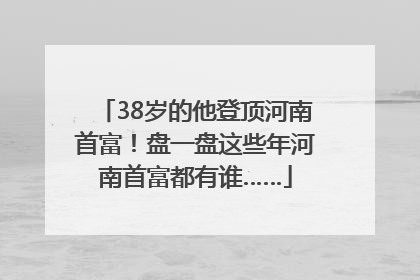 38岁的他登顶河南首富！盘一盘这些年河南首富都有谁……