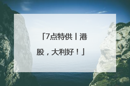 7点特供丨港股，大利好！