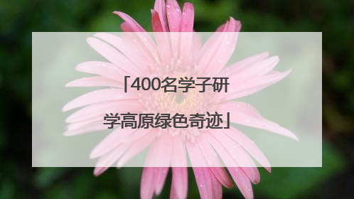 400名学子研学高原绿色奇迹