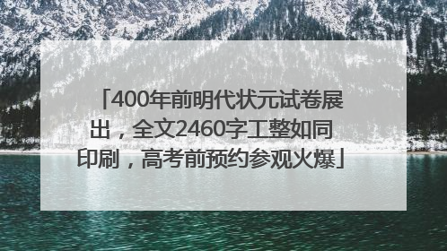 400年前明代状元试卷展出，全文2460字工整如同印刷，高考前预约参观火爆