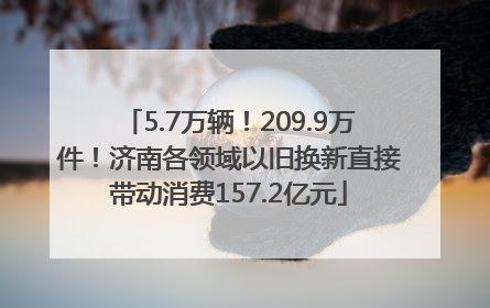 5.7万辆！209.9万件！济南各领域以旧换新直接带动消费157.2亿元