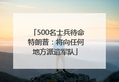 500名士兵待命 特朗普：将向任何地方派遣军队