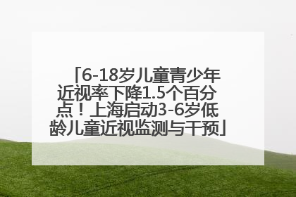 6-18岁儿童青少年近视率下降1.5个百分点！上海启动3-6岁低龄儿童近视监测与干预