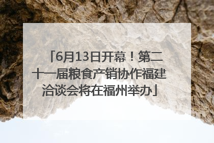 6月13日开幕！第二十一届粮食产销协作福建洽谈会将在福州举办