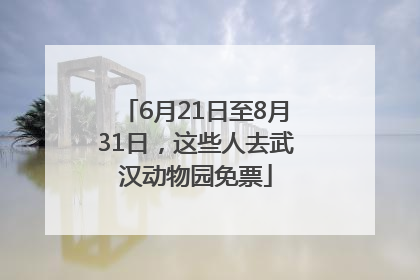 6月21日至8月31日，这些人去武汉动物园免票