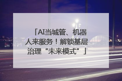 AI当城管、机器人来服务！解锁基层治理“未来模式”