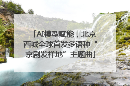 AI模型赋能，北京西城全球首发多语种“京剧发祥地”主题曲