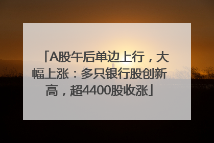 A股午后单边上行，大幅上涨：多只银行股创新高，超4400股收涨