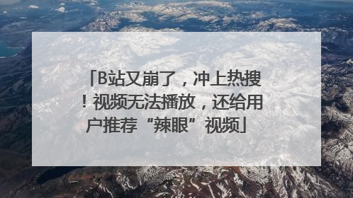 B站又崩了，冲上热搜！视频无法播放，还给用户推荐“辣眼”视频