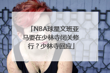 NBA球星文班亚马要在少林寺闭关修行？少林寺回应